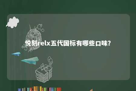 悦刻relx五代国标有哪些口味？ 